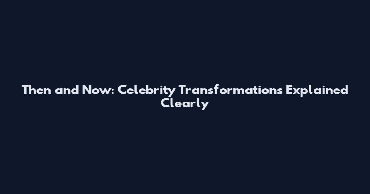 Then and Now: Celebrity Transformations Explained Clearly
