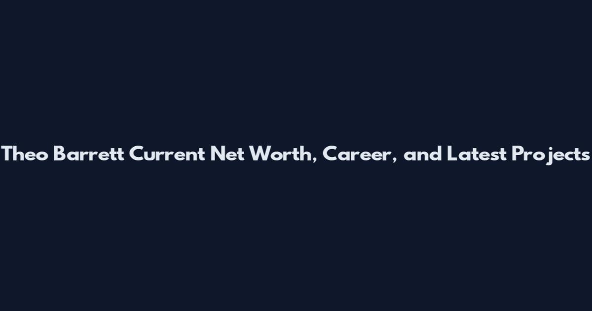 Theo Barrett Current Net Worth, Career, and Latest Projects
