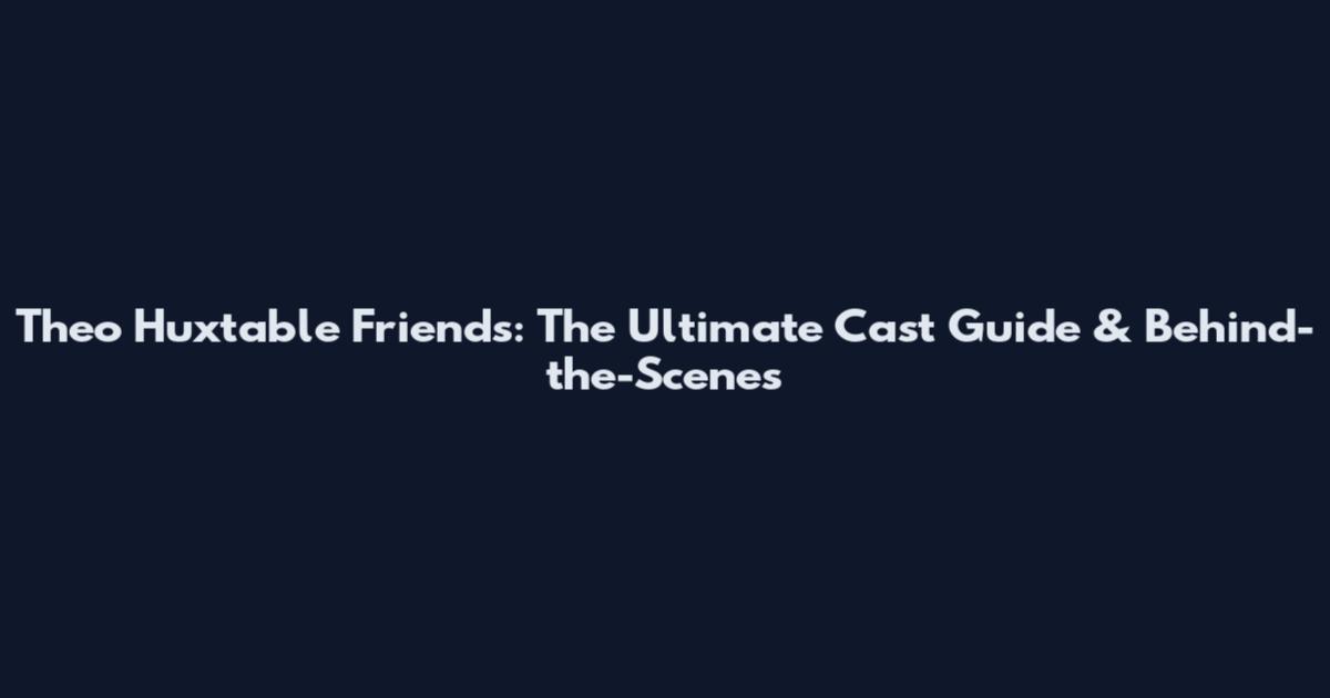 Theo Huxtable Friends: The Ultimate Cast Guide & Behind-the-Scenes