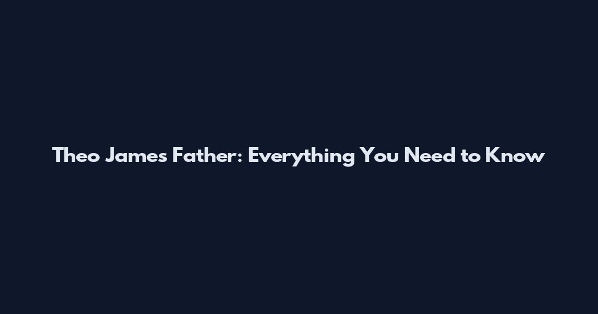 Theo James Father: Everything You Need to Know