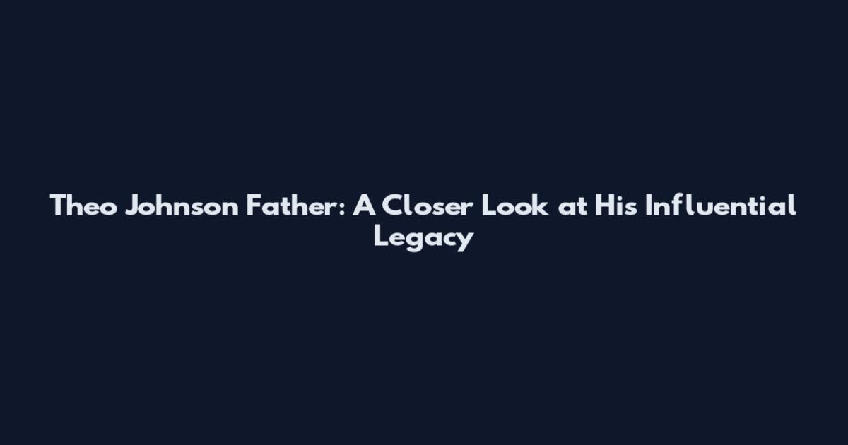 Theo Johnson Father: A Closer Look at His Influential Legacy