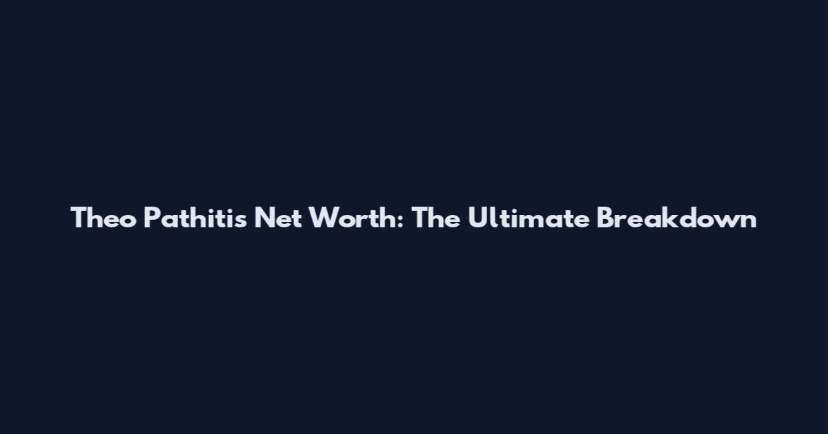 Theo Pathitis Net Worth: The Ultimate Breakdown