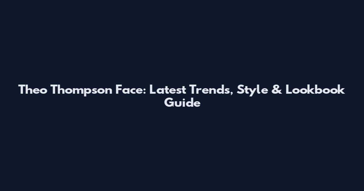 Theo Thompson Face: Latest Trends, Style & Lookbook Guide