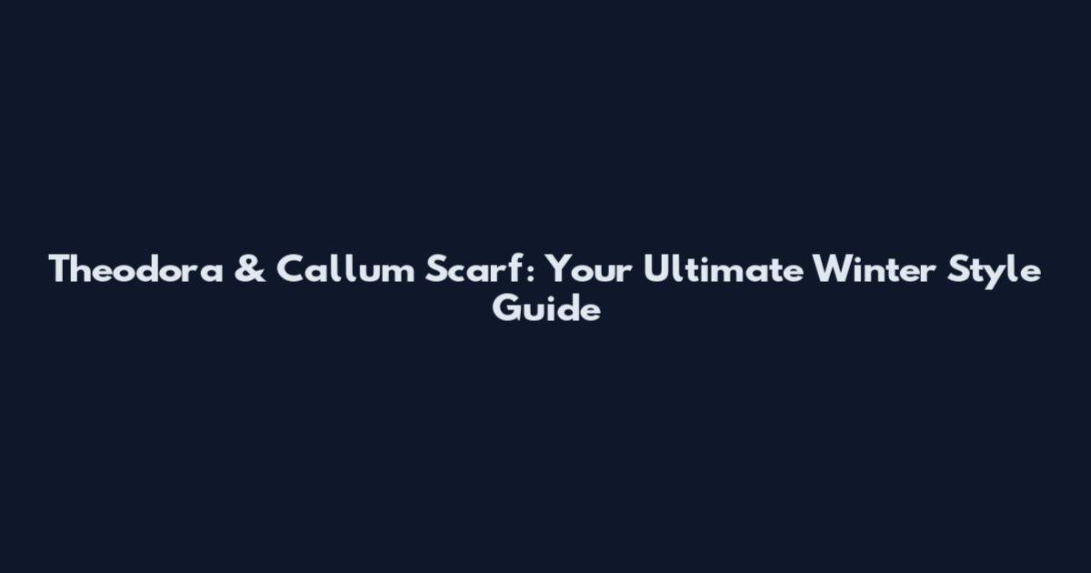 Theodora & Callum Scarf: Your Ultimate Winter Style Guide