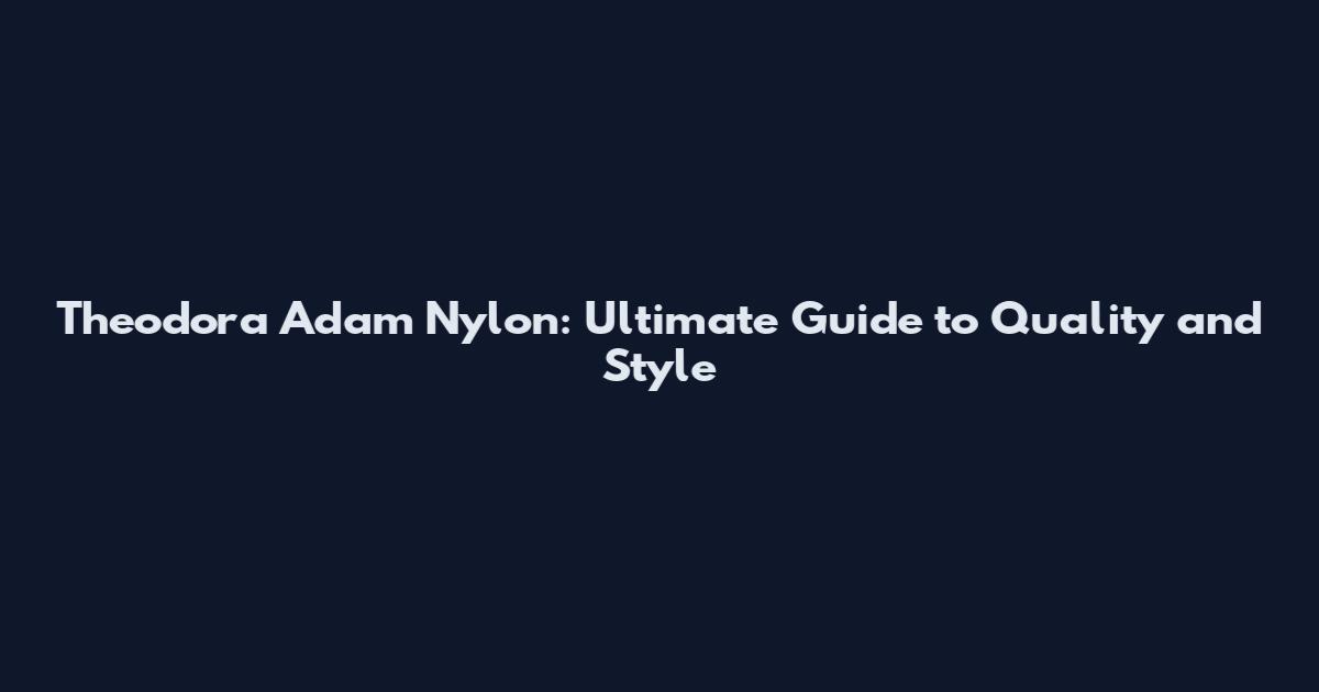 Theodora Adam Nylon: Ultimate Guide to Quality and Style