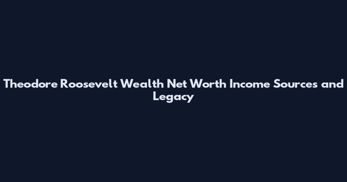 Theodore Roosevelt Wealth Net Worth Income Sources and Legacy