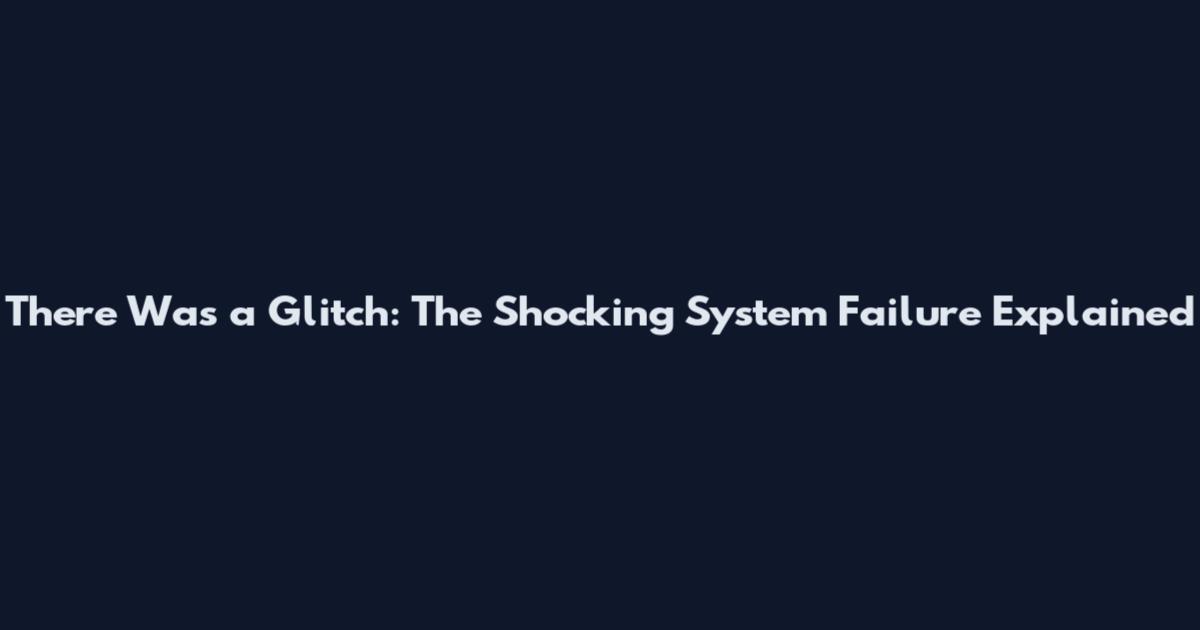 There Was a Glitch: The Shocking System Failure Explained
