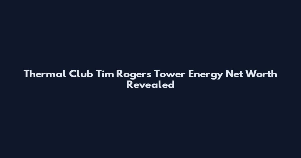 Thermal Club Tim Rogers Tower Energy Net Worth Revealed