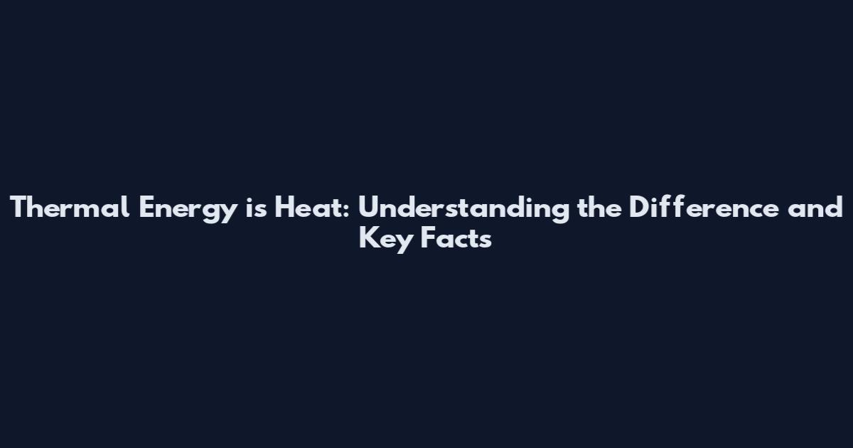 Thermal Energy is Heat: Understanding the Difference and Key Facts