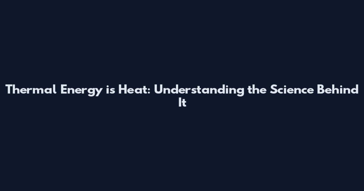 Thermal Energy is Heat: Understanding the Science Behind It