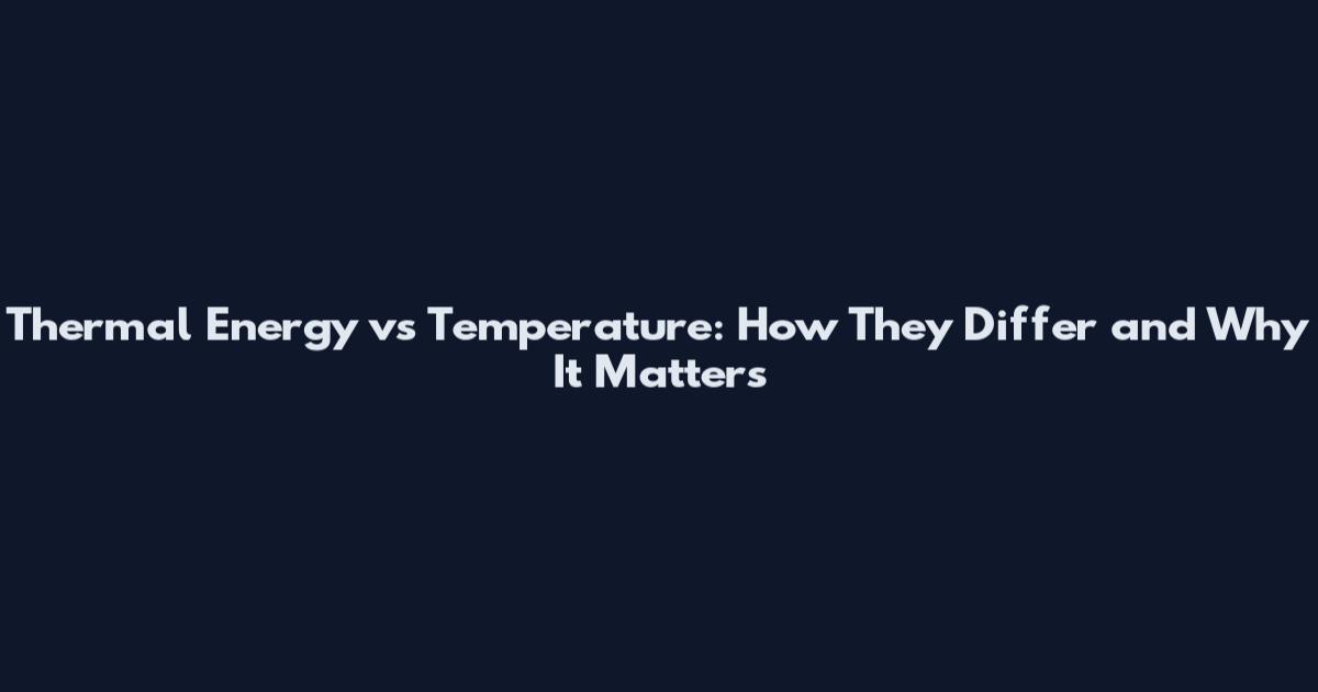 Thermal Energy vs Temperature: How They Differ and Why It Matters
