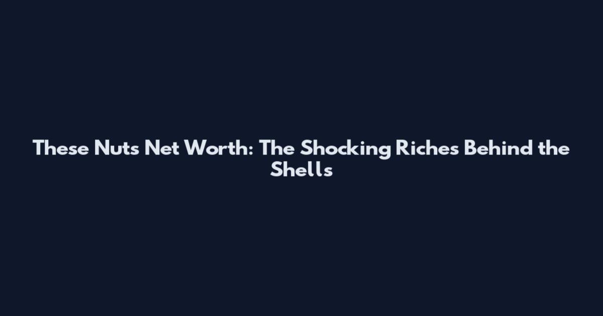 These Nuts Net Worth: The Shocking Riches Behind the Shells