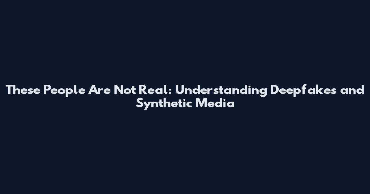 These People Are Not Real: Understanding Deepfakes and Synthetic Media