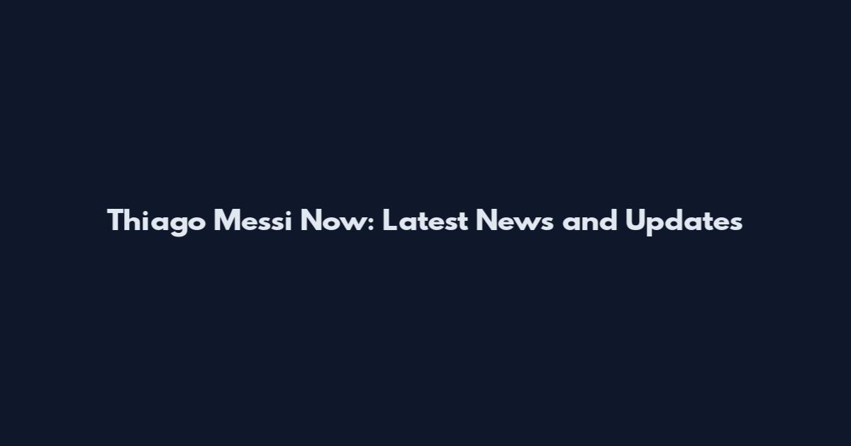 Thiago Messi Now: Latest News and Updates