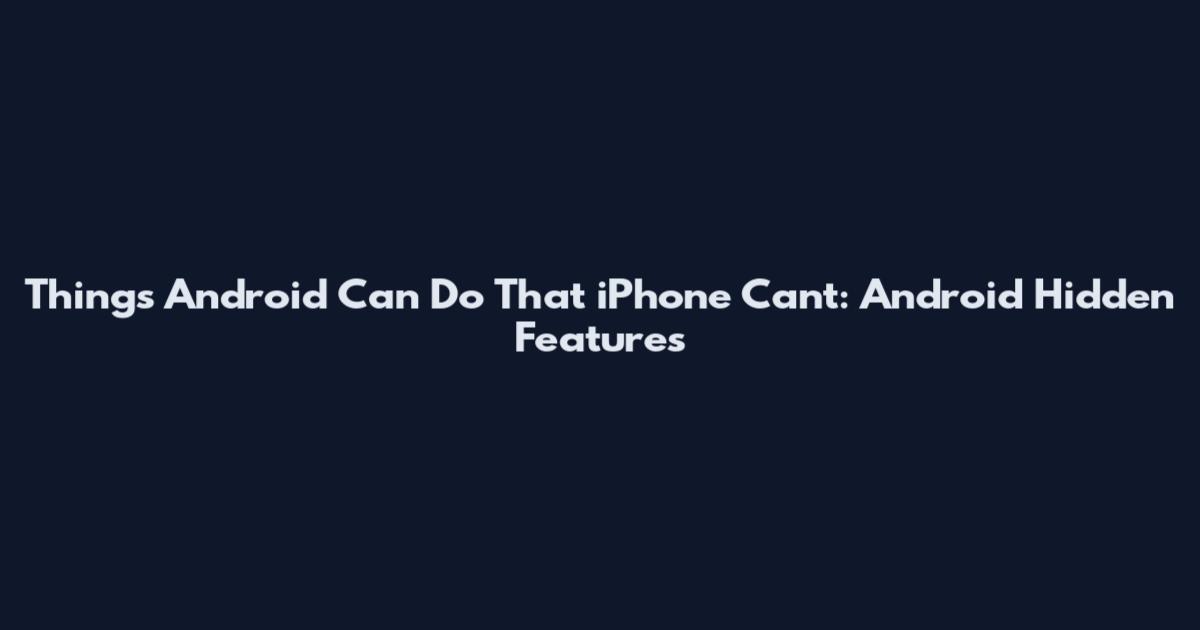 Things Android Can Do That iPhone Can't: Android Hidden Features