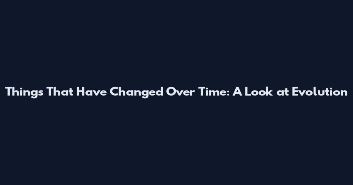Things That Have Changed Over Time: A Look at Evolution