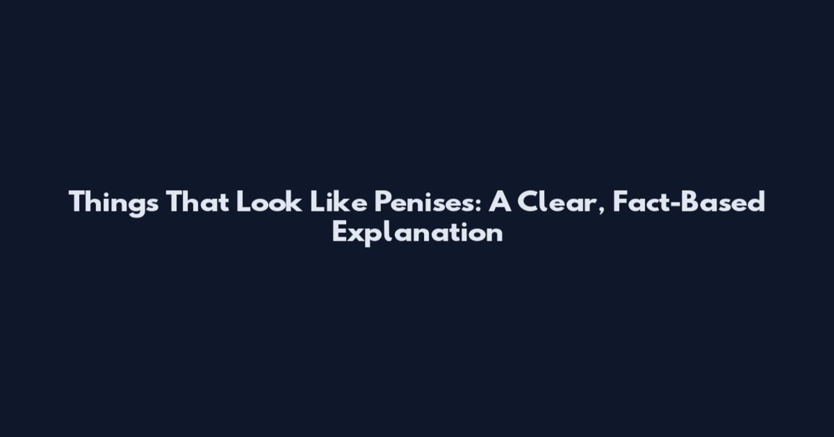 Things That Look Like Penises: A Clear, Fact-Based Explanation