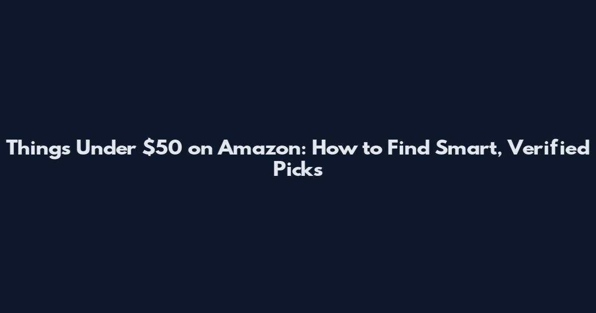 Things Under $50 on Amazon: How to Find Smart, Verified Picks