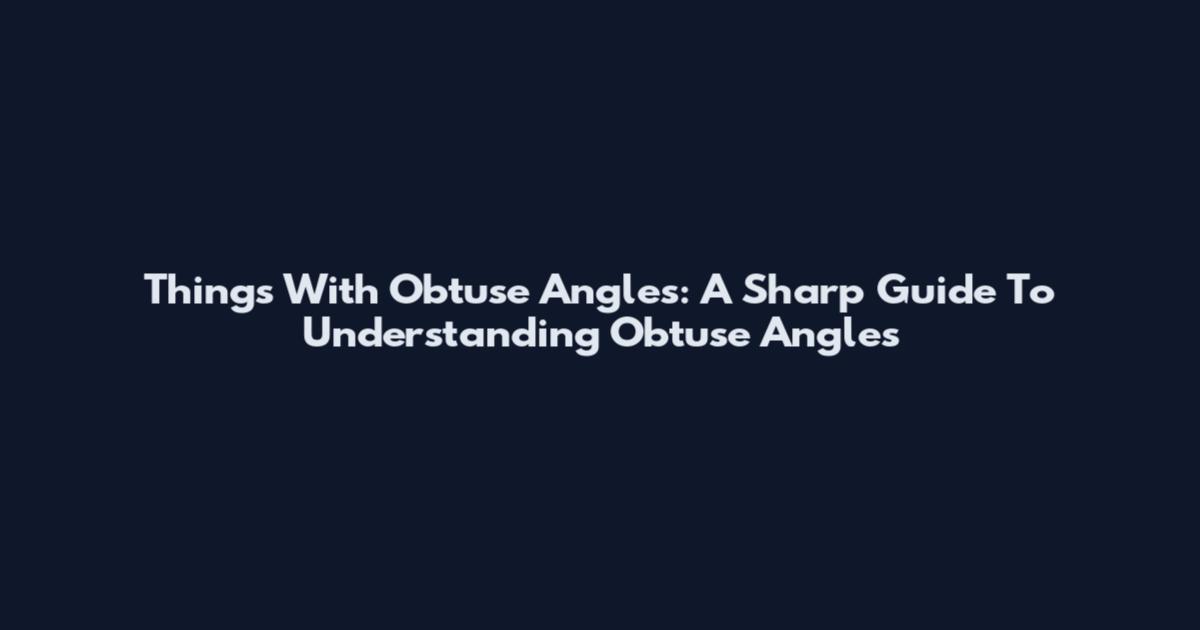 Things With Obtuse Angles: A Sharp Guide To Understanding Obtuse Angles