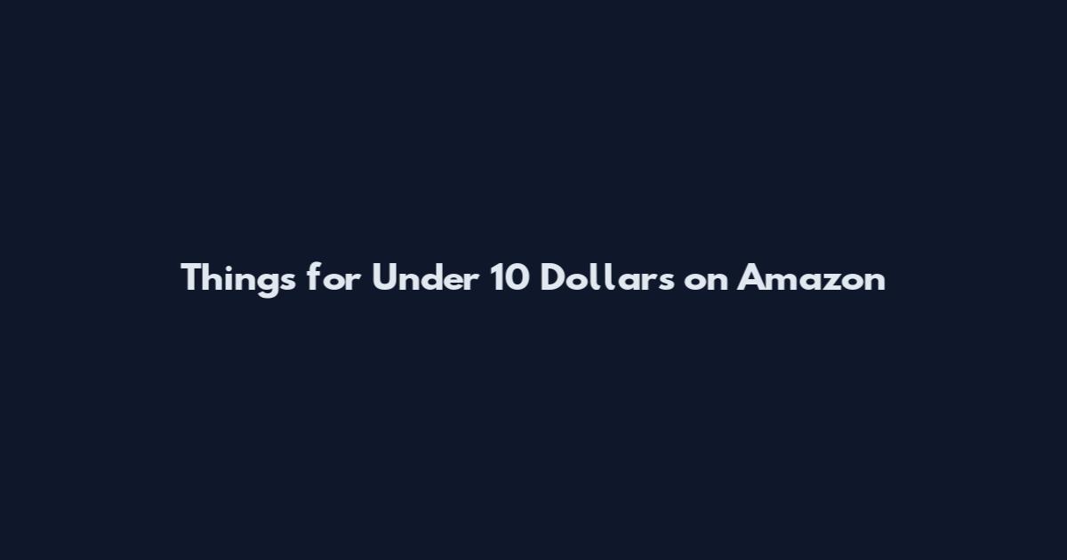 Things for Under 10 Dollars on Amazon