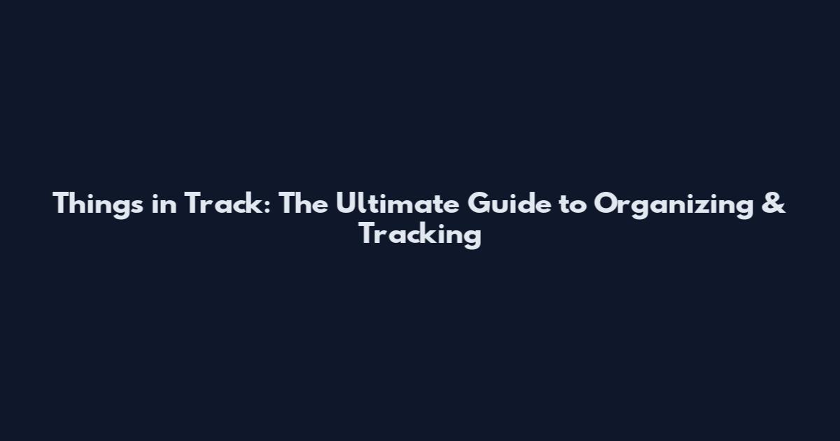 Things in Track: The Ultimate Guide to Organizing & Tracking