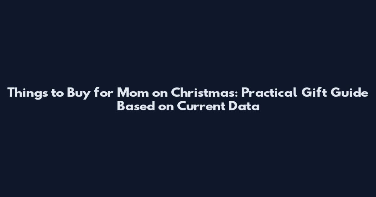 Things to Buy for Mom on Christmas: Practical Gift Guide Based on Current Data