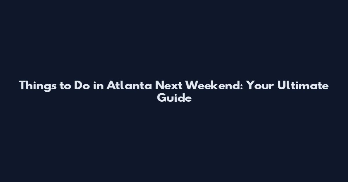 Things to Do in Atlanta Next Weekend: Your Ultimate Guide