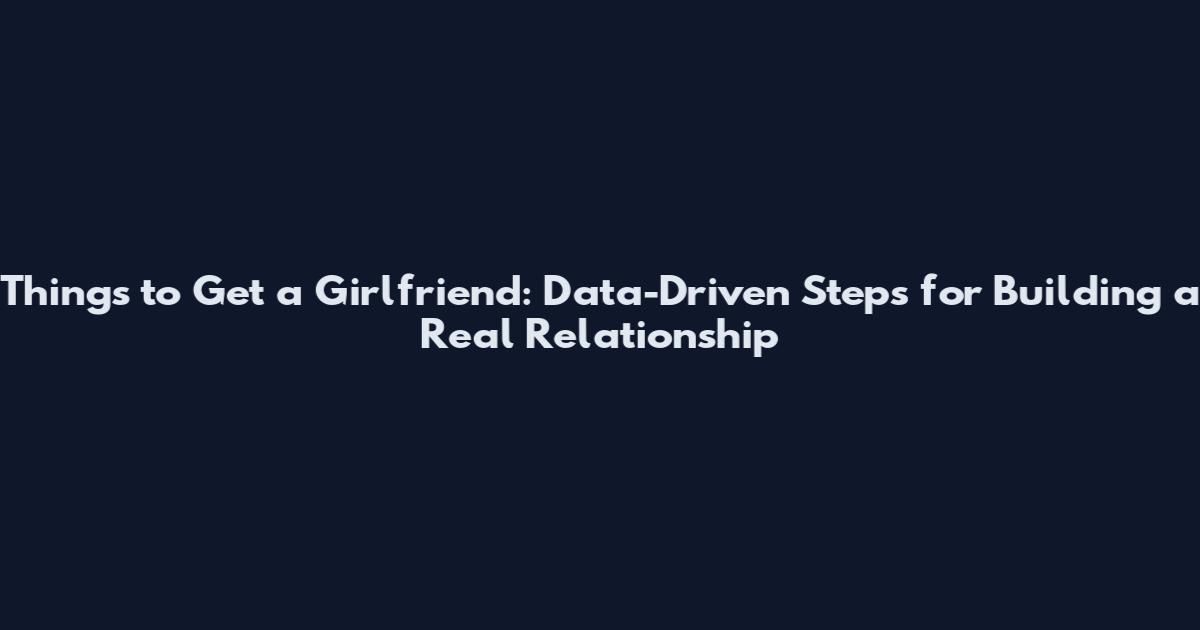 Things to Get a Girlfriend: Data-Driven Steps for Building a Real Relationship
