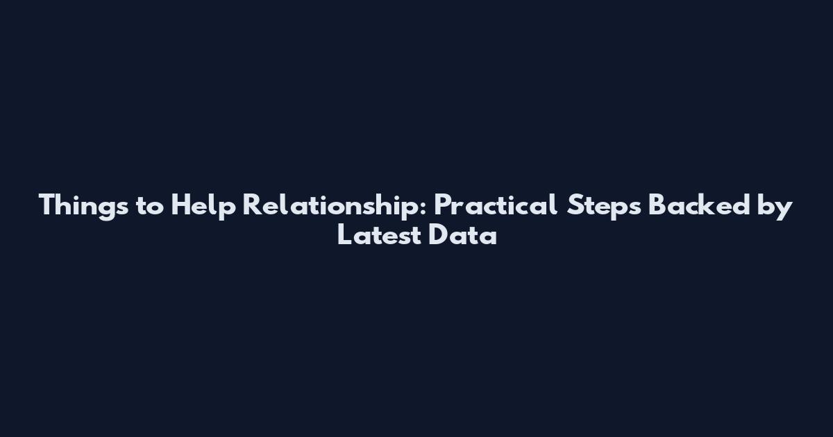 Things to Help Relationship: Practical Steps Backed by Latest Data