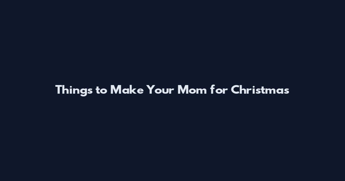 Things to Make Your Mom for Christmas