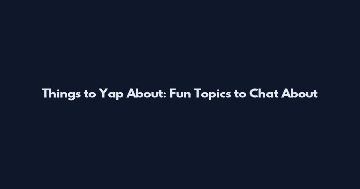 Things to Yap About: Fun Topics to Chat About