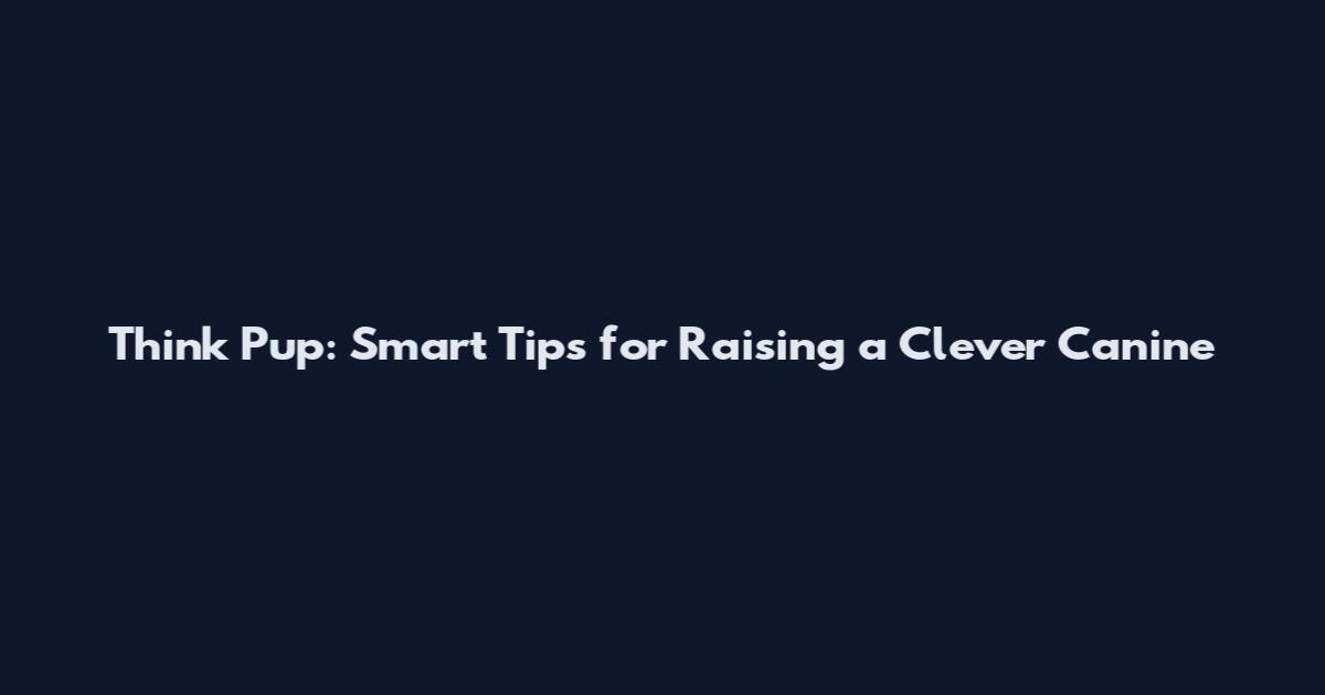 Think Pup: Smart Tips for Raising a Clever Canine