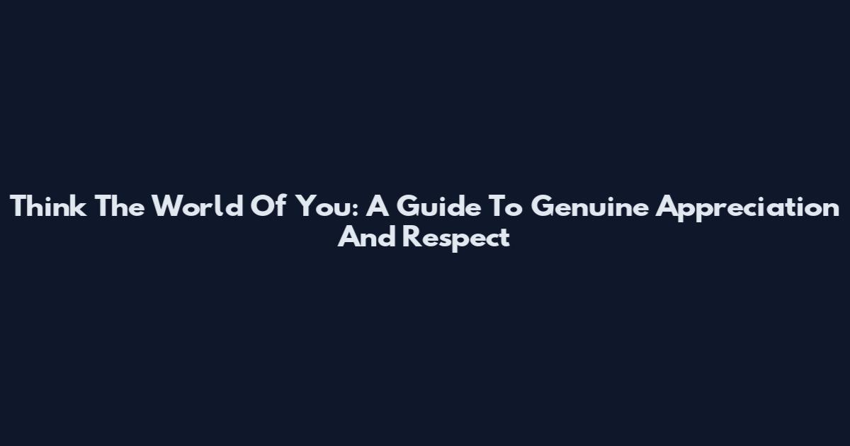 Think The World Of You: A Guide To Genuine Appreciation And Respect