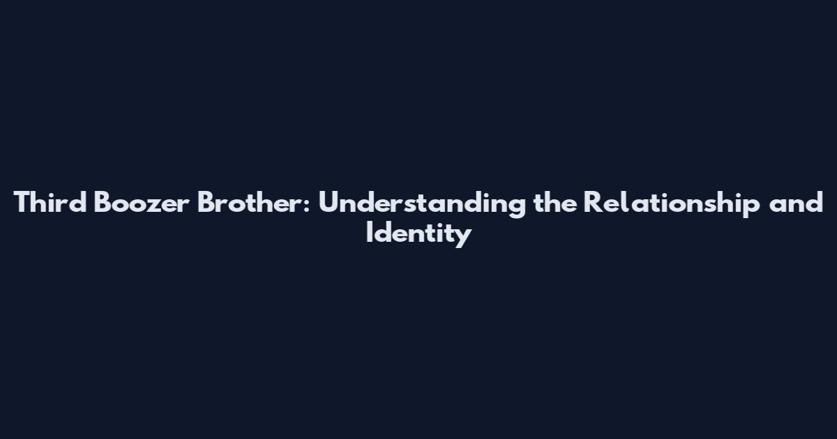 Third Boozer Brother: Understanding the Relationship and Identity