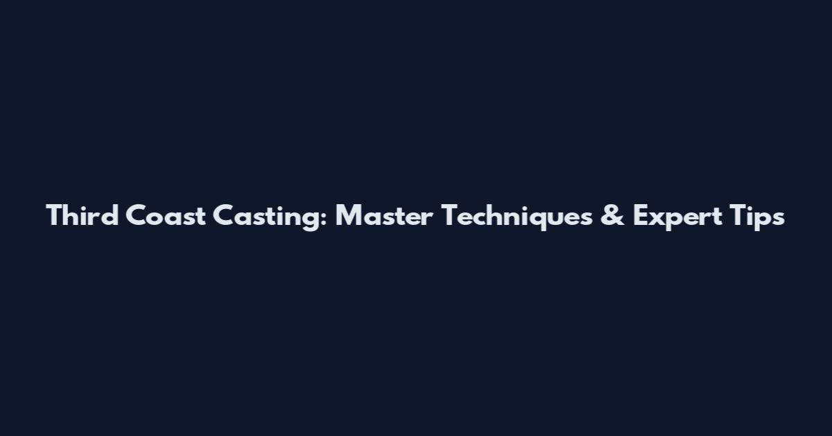 Third Coast Casting: Master Techniques & Expert Tips