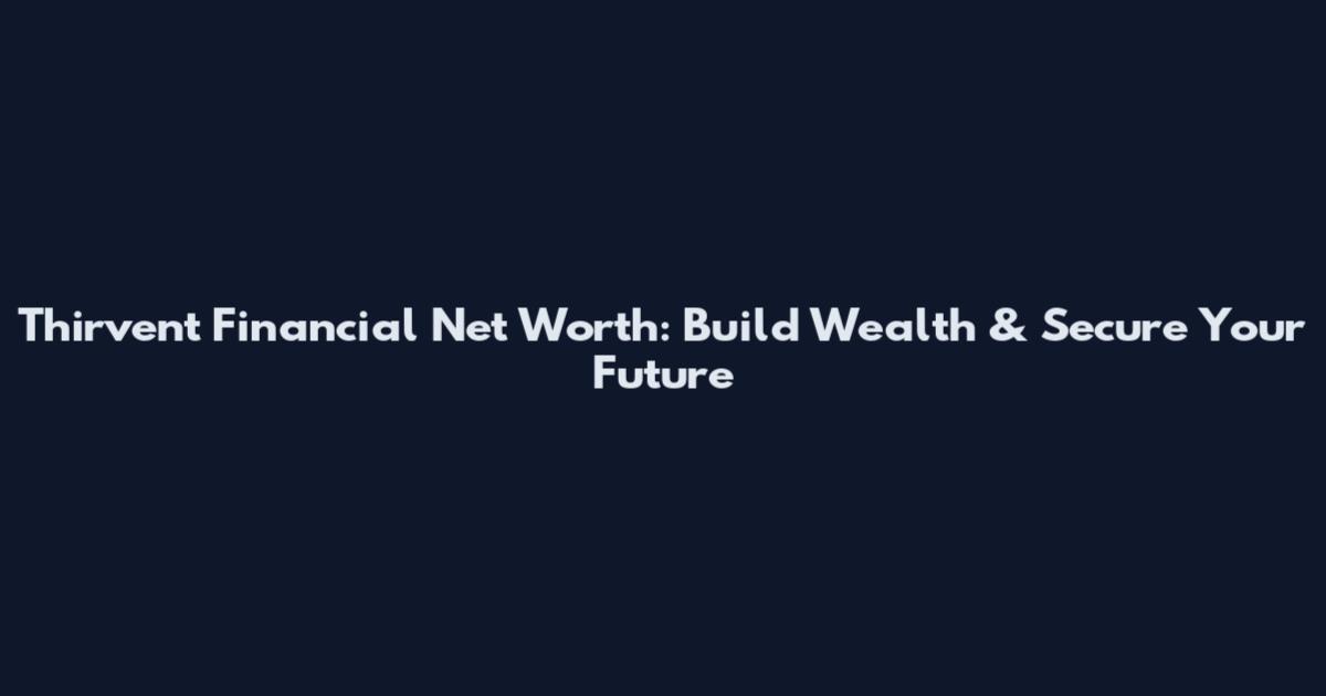 Thirvent Financial Net Worth: Build Wealth & Secure Your Future