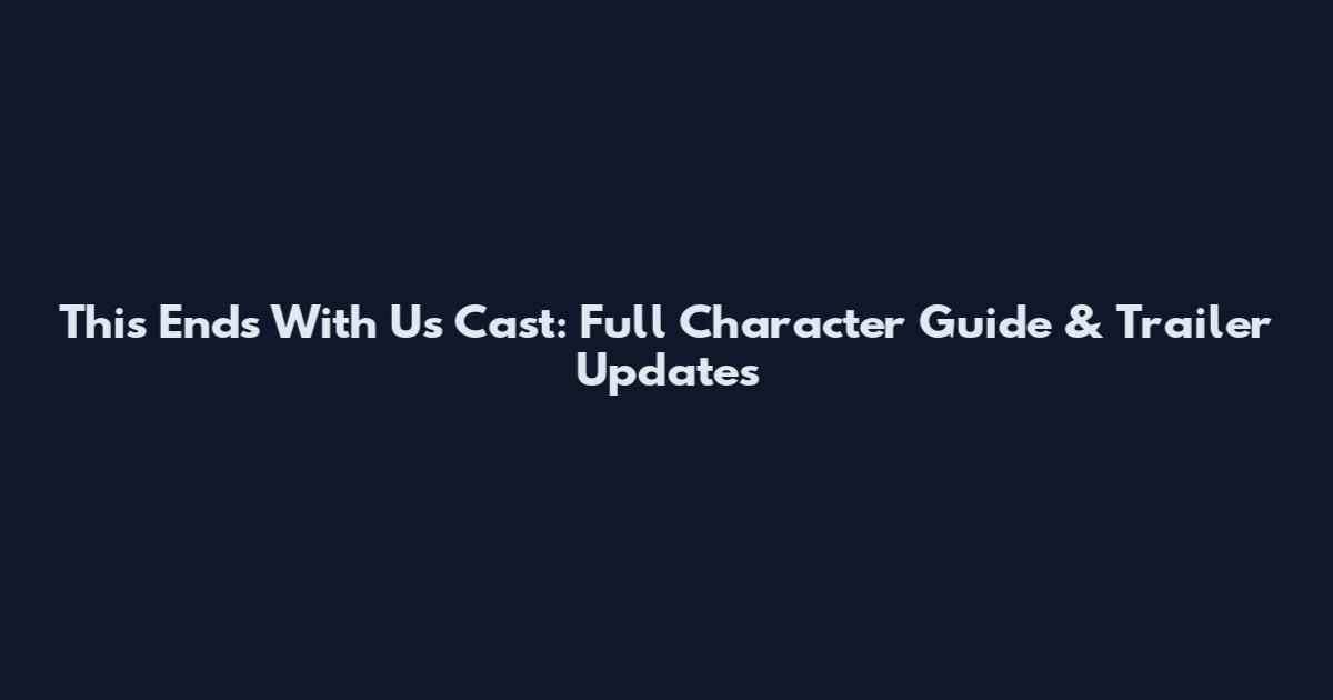 This Ends With Us Cast: Full Character Guide & Trailer Updates
