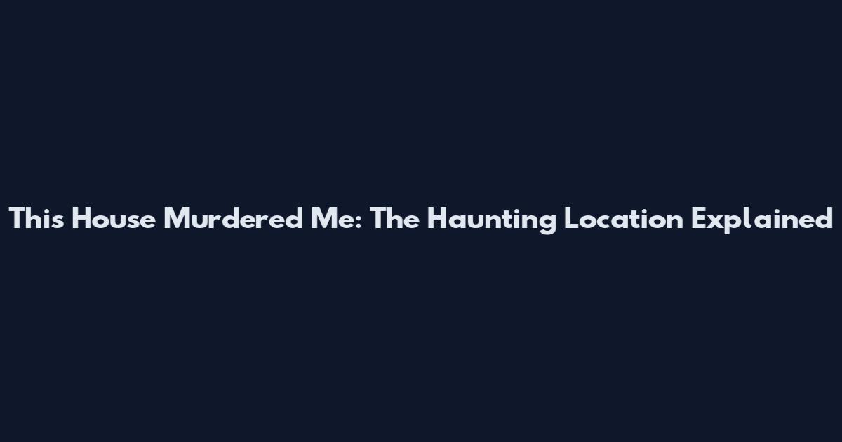 This House Murdered Me: The Haunting Location Explained