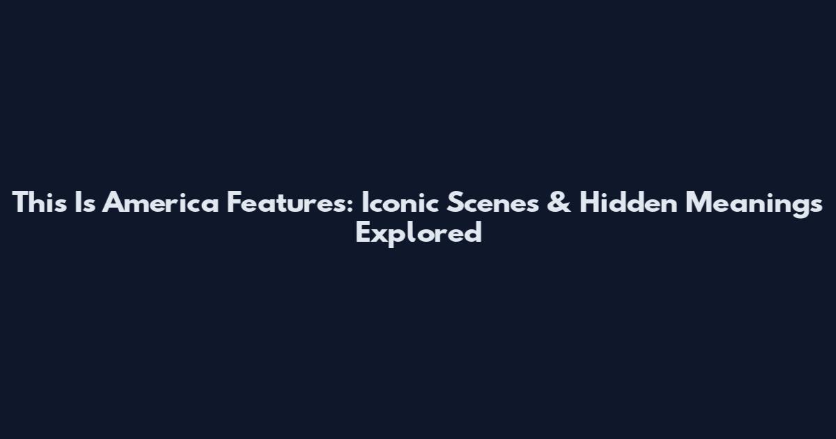 This Is America Features: Iconic Scenes & Hidden Meanings Explored