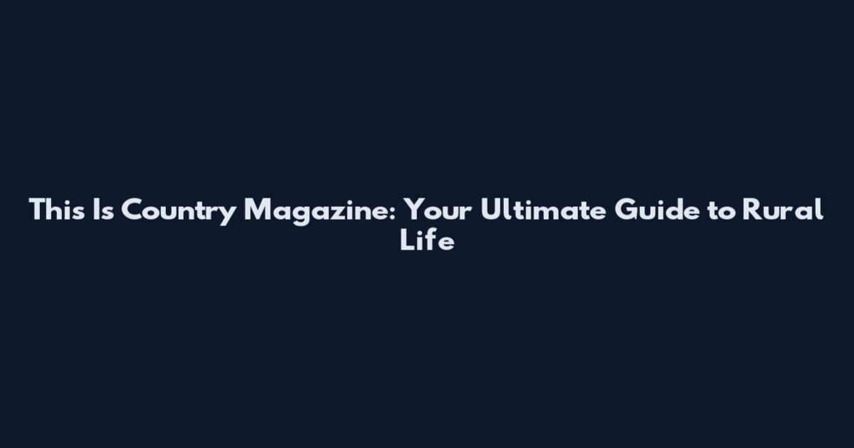 This Is Country Magazine: Your Ultimate Guide to Rural Life