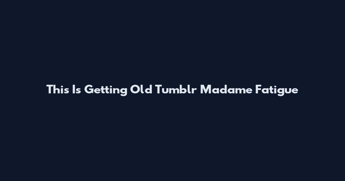 This Is Getting Old Tumblr Madame Fatigue