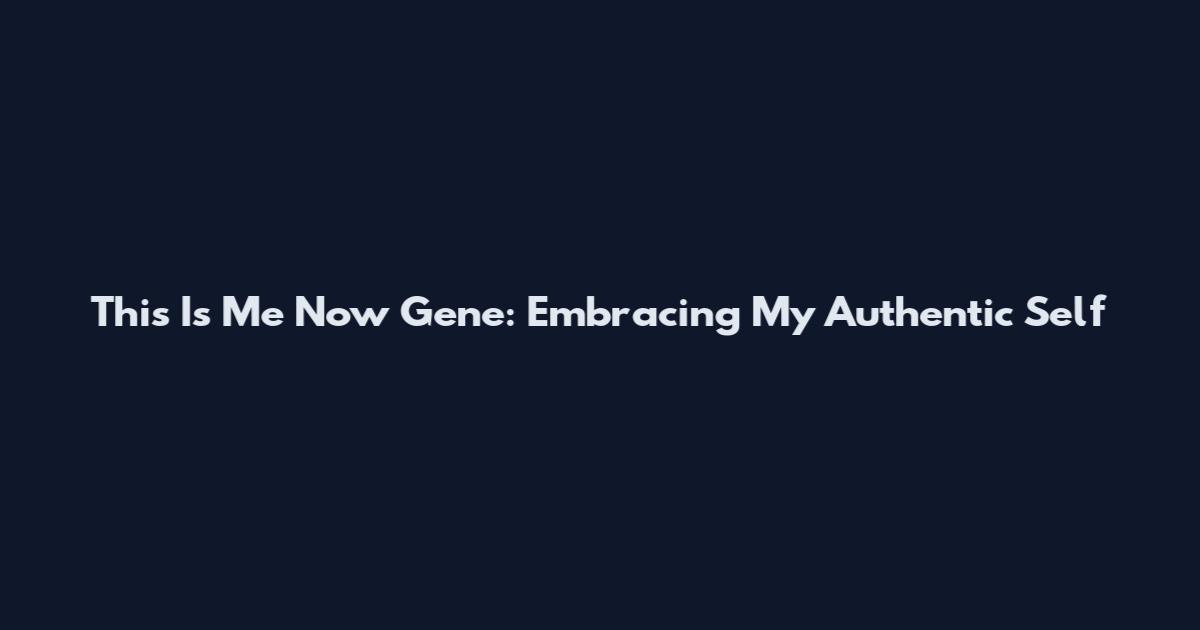 This Is Me Now Gene: Embracing My Authentic Self