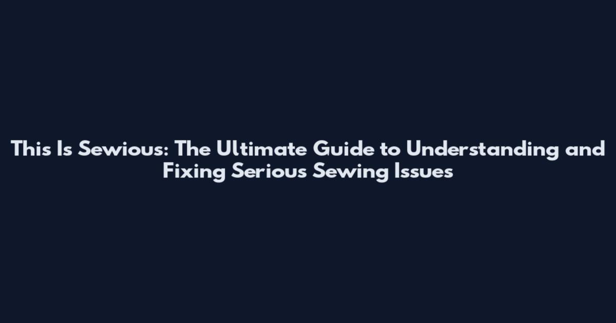 This Is Sewious: The Ultimate Guide to Understanding and Fixing Serious Sewing Issues