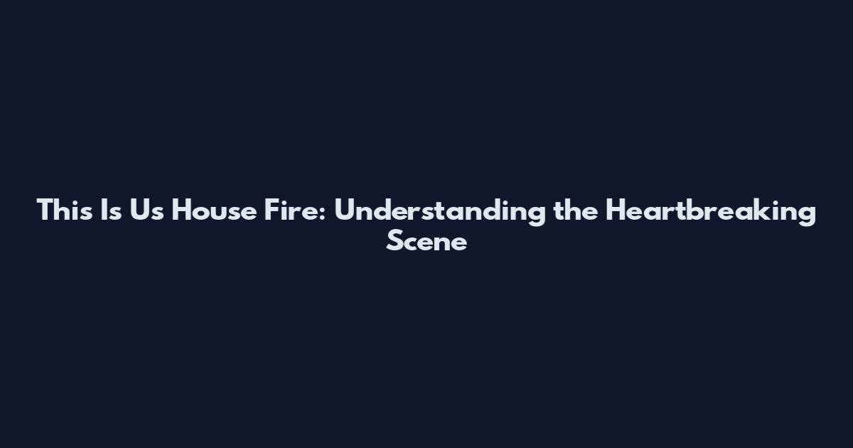 This Is Us House Fire: Understanding the Heartbreaking Scene