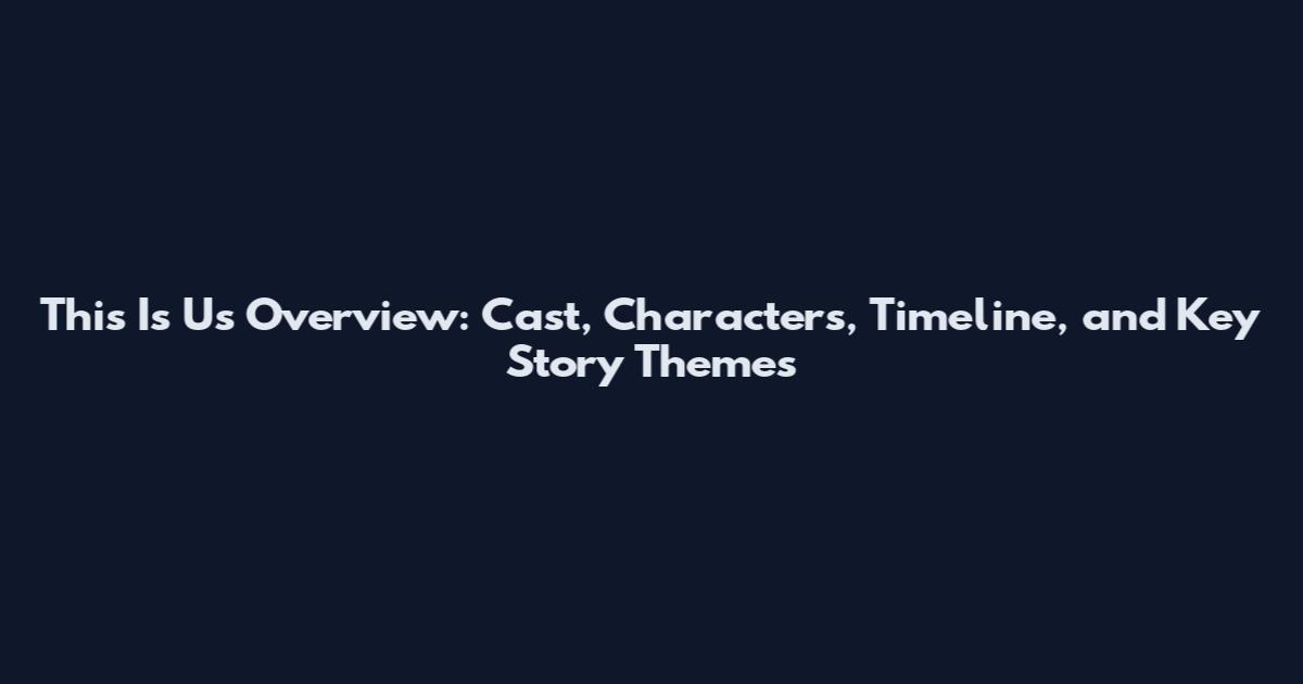 This Is Us Overview: Cast, Characters, Timeline, and Key Story Themes