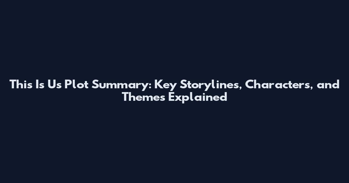 This Is Us Plot Summary: Key Storylines, Characters, and Themes Explained