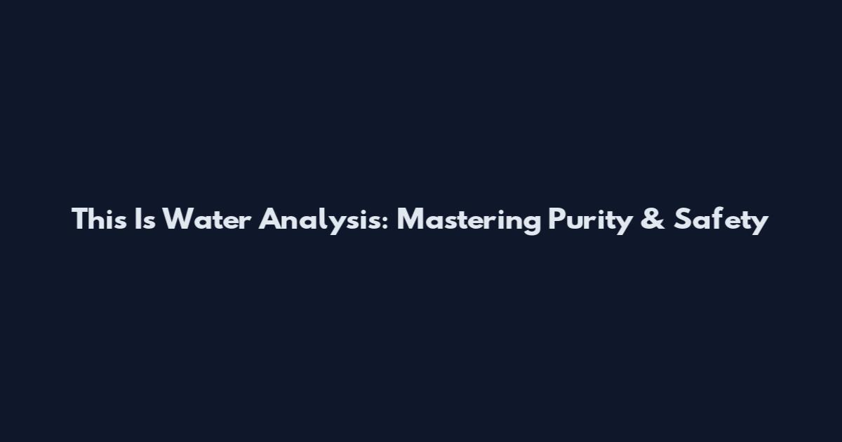 This Is Water Analysis: Mastering Purity & Safety