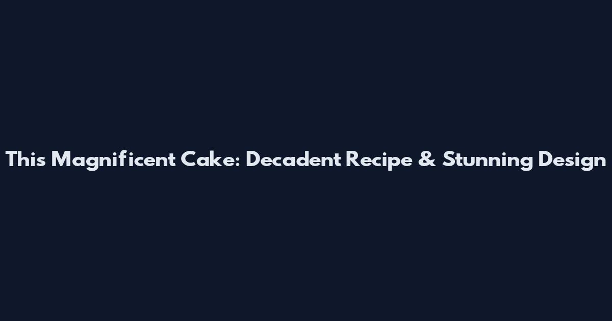 This Magnificent Cake: Decadent Recipe & Stunning Design