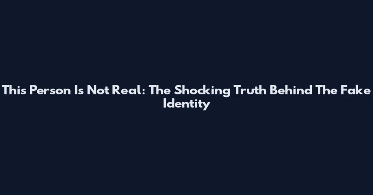 This Person Is Not Real: The Shocking Truth Behind The Fake Identity
