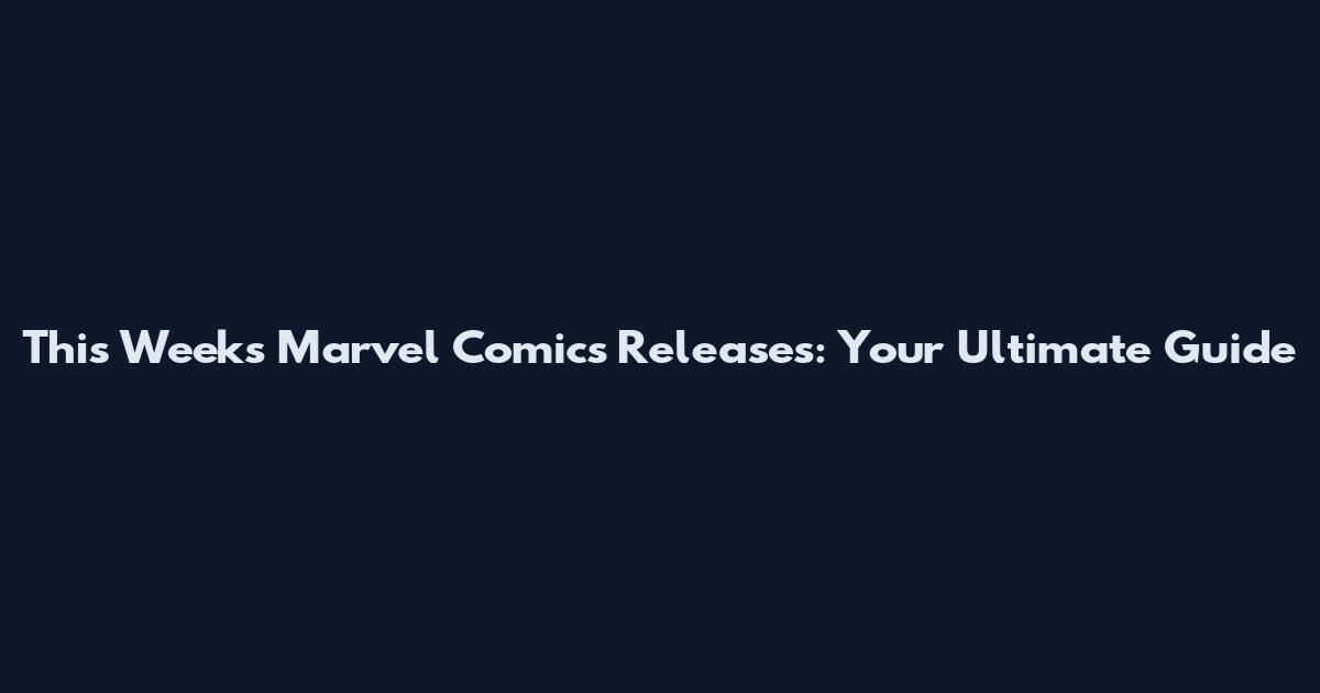This Week's Marvel Comics Releases: Your Ultimate Guide
